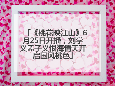 《桃花映江山》6月25日开播，刘学义孟子义恨海情天开启国风桃色