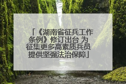 《湖南省征兵工作条例》修订出台 为征集更多高素质兵员提供坚强法治保障