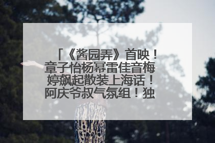 《酱园弄》首映！章子怡杨幂雷佳音梅婷飙起散装上海话！阿庆爷叔气氛组！独独没见他……