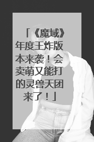 《魔域》年度王炸版本来袭！会卖萌又能打的灵兽天团来了！