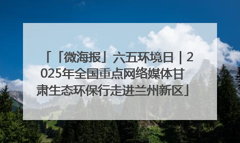 「微海报」六五环境日｜2025年全国重点网络媒体甘肃生态环保行走进兰州新区