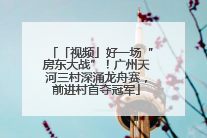 「视频」好一场“房东大战”！广州天河三村深涌龙舟赛，前进村首夺冠军