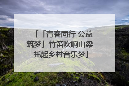「青春同行 公益筑梦」竹笛吹响山梁 托起乡村音乐梦