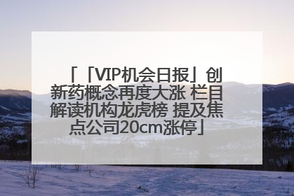 「VIP机会日报」创新药概念再度大涨 栏目解读机构龙虎榜 提及焦点公司20cm涨停