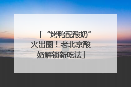 “烤鸭配酸奶”火出圈！老北京酸奶解锁新吃法