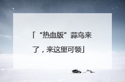“热血版”蒜鸟来了，来这里可领