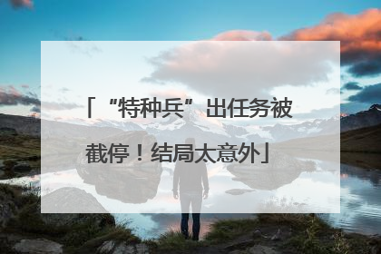 “特种兵”出任务被截停！结局太意外
