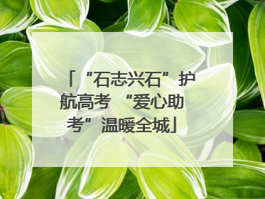 “石志兴石”护航高考 “爱心助考”温暖全城