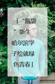 “瓶袋”新生 哈尔滨学子绘就绿色青春
