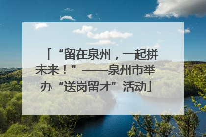 “留在泉州，一起拼未来！”——泉州市举办“送岗留才”活动
