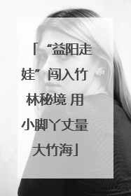 “益阳走娃”闯入竹林秘境 用小脚丫丈量大竹海
