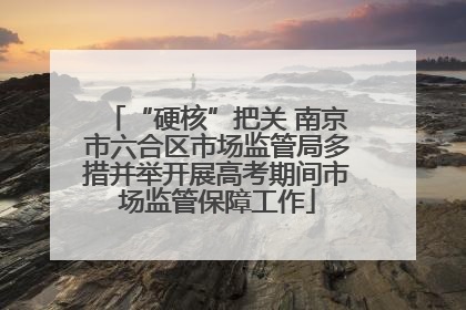 “硬核”把关 南京市六合区市场监管局多措并举开展高考期间市场监管保障工作