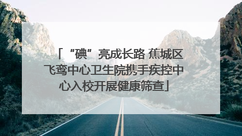 “碘”亮成长路 蕉城区飞鸾中心卫生院携手疾控中心入校开展健康筛查