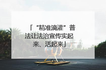 “精准滴灌”普法让法治宣传实起来、活起来