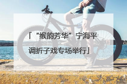 “缑韵芳华”宁海平调折子戏专场举行