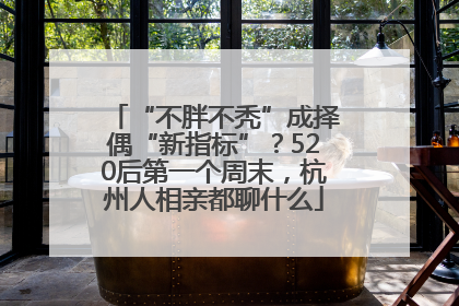 “不胖不秃”成择偶“新指标”？520后第一个周末，杭州人相亲都聊什么