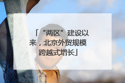 “两区”建设以来，北京外贸规模跨越式增长