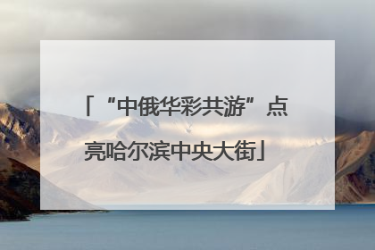 “中俄华彩共游”点亮哈尔滨中央大街
