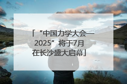 “中国力学大会—2025”将于7月在长沙盛大启幕