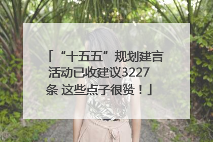 “十五五”规划建言活动已收建议3227条 这些点子很赞！