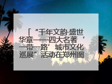 “千年文韵·盛世华章——四大名著‘一带一路’城市文化巡展”活动在郑州图书馆开幕