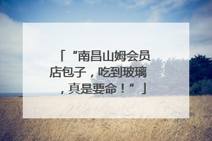 “南昌山姆会员店包子，吃到玻璃，真是要命！”