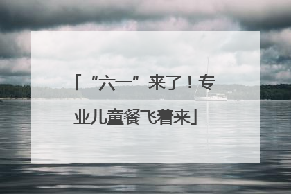 “六一”来了！专业儿童餐飞着来