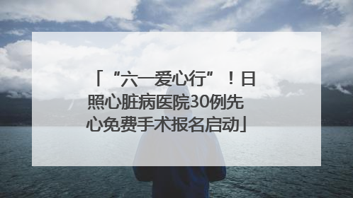 “六一爱心行”！日照心脏病医院30例先心免费手术报名启动