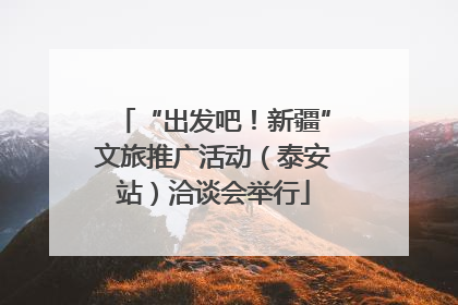 “出发吧！新疆”文旅推广活动（泰安站）洽谈会举行