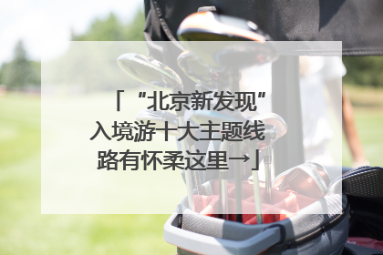 “北京新发现”入境游十大主题线路有怀柔这里→