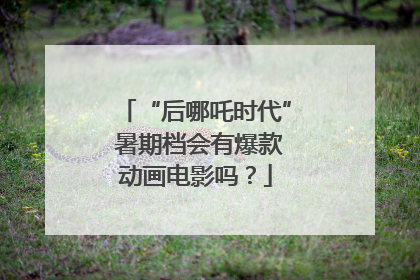 “后哪吒时代” 暑期档会有爆款动画电影吗？