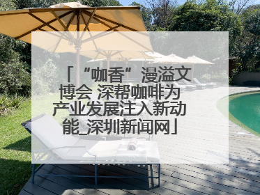 “咖香”漫溢文博会 深帮咖啡为产业发展注入新动能_深圳新闻网