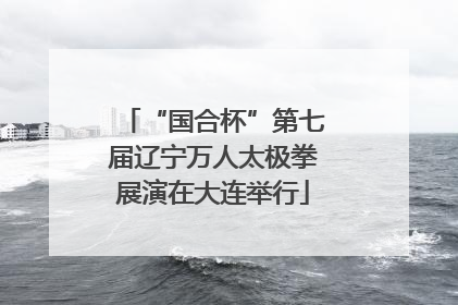 “国合杯”第七届辽宁万人太极拳展演在大连举行
