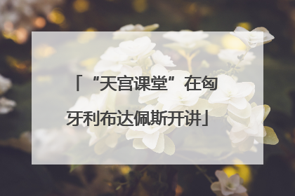 “天宫课堂”在匈牙利布达佩斯开讲