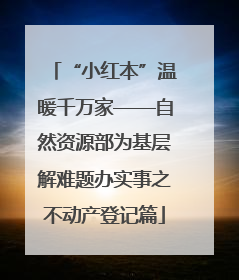 “小红本”温暖千万家——自然资源部为基层解难题办实事之不动产登记篇