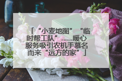 “小麦地图”“临时帮工队”……暖心服务吸引农机手慕名而来“远方的家”