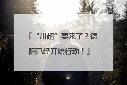 “川超”要来了？德阳已经开始行动！