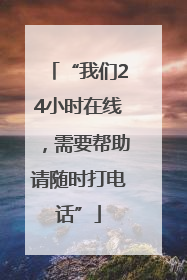 “我们24小时在线，需要帮助请随时打电话”