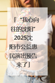 “我心向往的沈阳”2025沈阳市公益惠民演出预告来了