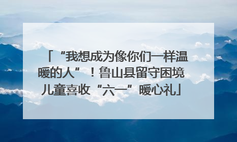 “我想成为像你们一样温暖的人”！鲁山县留守困境儿童喜收“六一”暖心礼