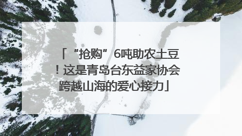 “抢购”6吨助农土豆！这是青岛台东益家协会跨越山海的爱心接力