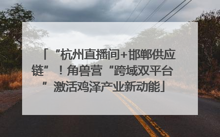 “杭州直播间+邯郸供应链”！角兽营“跨域双平台”激活鸡泽产业新动能