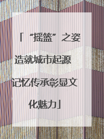 “摇篮”之姿造就城市起源 记忆传承彰显文化魅力