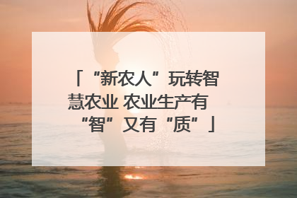 “新农人”玩转智慧农业 农业生产有“智”又有“质”