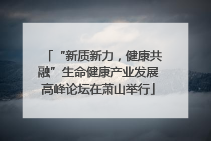 “新质新力，健康共融”生命健康产业发展高峰论坛在萧山举行