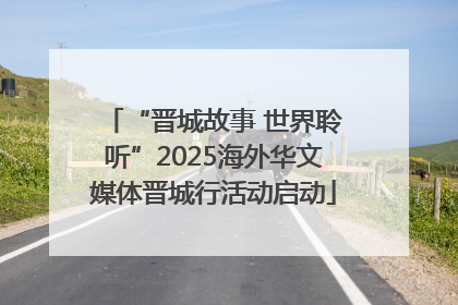 “晋城故事 世界聆听”2025海外华文媒体晋城行活动启动