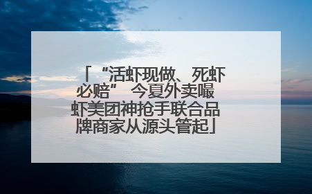 “活虾现做、死虾必赔” 今夏外卖嘬虾美团神抢手联合品牌商家从源头管起