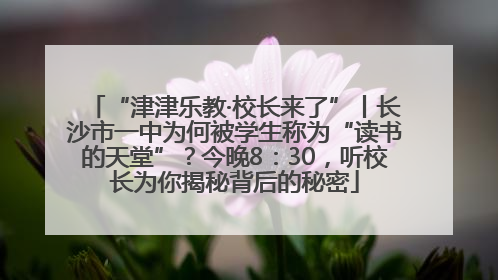 “津津乐教·校长来了”丨长沙市一中为何被学生称为“读书的天堂”？今晚8：30，听校长为你揭秘背后的秘密