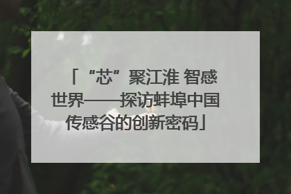 “芯”聚江淮 智感世界——探访蚌埠中国传感谷的创新密码