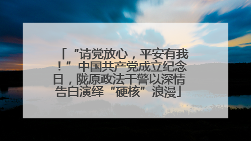 “请党放心，平安有我！”中国共产党成立纪念日，陇原政法干警以深情告白演绎“硬核”浪漫